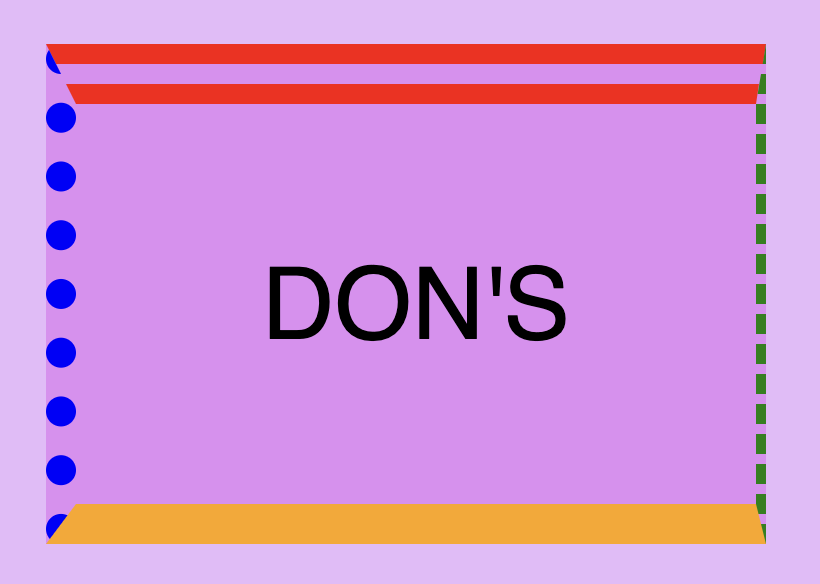 This image shows a box with a 30px double red border-top, a 5px dashed green border-right, a 20px solid orande border-bottom, and a 15px dotted blue border-left. Also this image has a message inside it that says: 'DON'TS"